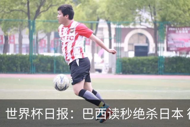 世界杯日报：巴西读秒绝杀日本 德国荷兰点球大战均出局