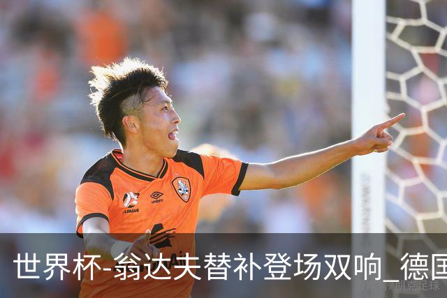 世界杯-翁达夫替补登场双响 德国2-1绝杀科特迪瓦出线