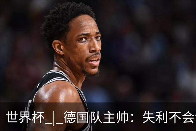 世界杯 | 德国队主帅：失利不会动摇信心