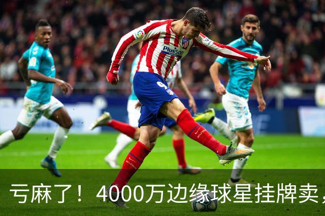 亏麻了！4000万边缘球星挂牌卖，切尔西套现只为拿下名西甲后卫?