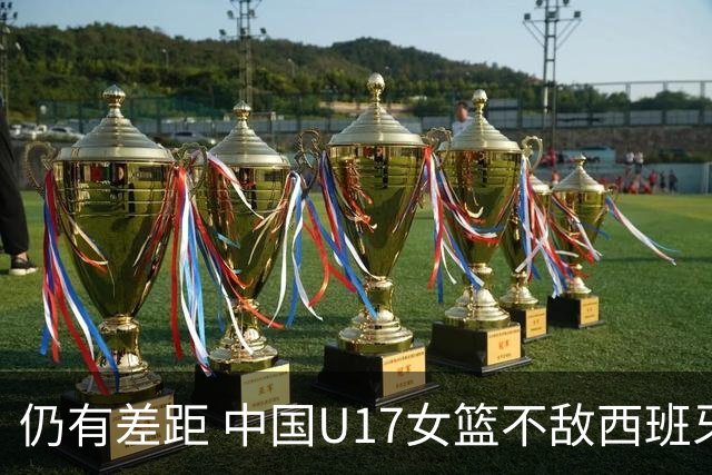 仍有差距 中国U17女篮不敌西班牙
