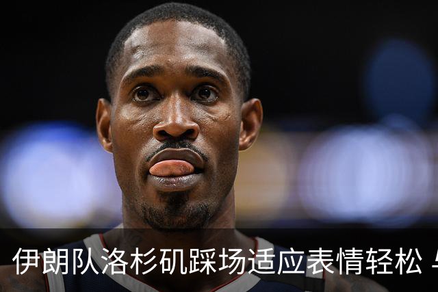 伊朗队洛杉矶踩场适应表情轻松 与挡板外记者们挥手致意