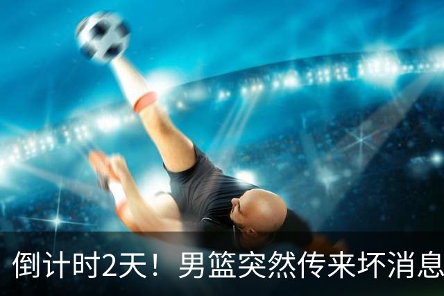 倒计时2天！男篮突然传来坏消息，事关赵继伟，郭士强面临抉择，或紧急调整名单