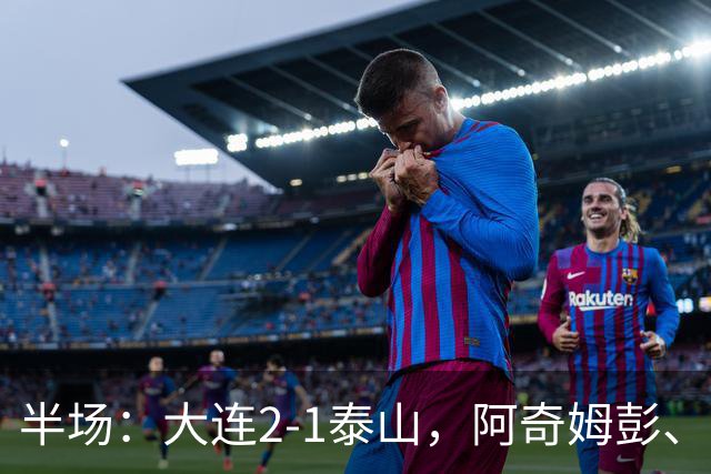 半场：大连2-1泰山，阿奇姆彭、马莱莱破门，罗竞失良机