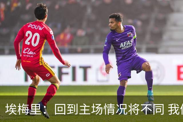 埃梅里：回到主场情况将不同 我们会有更多机会