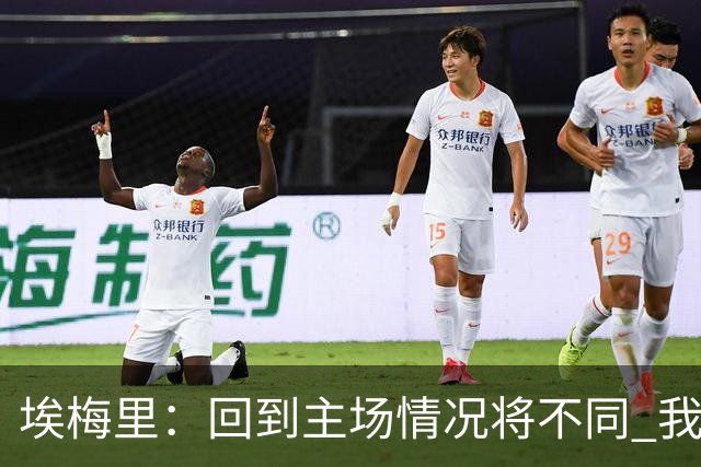 埃梅里：回到主场情况将不同 我们会有更多机会