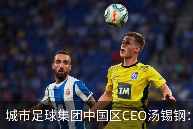 城市足球集团中国区CEO汤锡钢：中国最缺的是社区足球