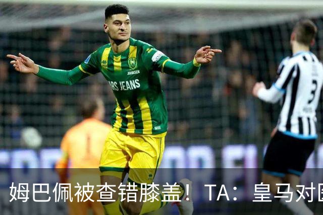 姆巴佩被查错膝盖！TA：皇马对医疗部门进行调整，原负责人将离任