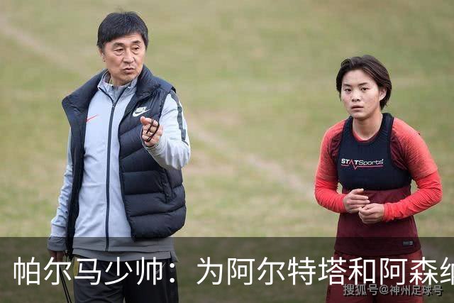 帕尔马少帅：为阿尔特塔和阿森纳高兴，他实际上比人们看到的更棒
