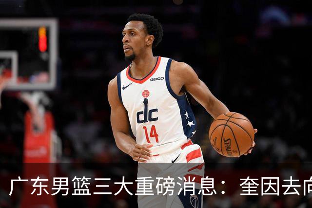 广东男篮三大重磅消息：奎因去向，徐杰冲击顶薪，周鹏新职务敲定