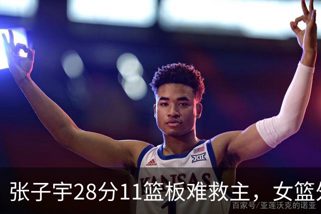 张子宇28分11篮板难救主，女篮外线哑火惜败澳洲