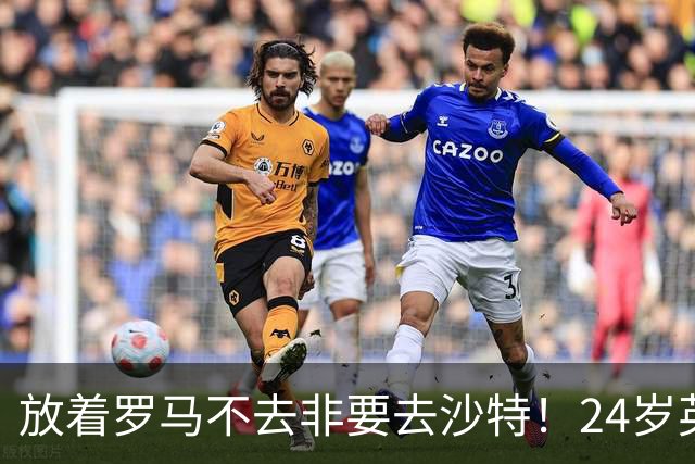 放着罗马不去非要去沙特！24岁英超新星淘金，4年狂揽6800万欧元