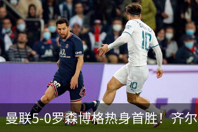 曼联5-0罗森博格热身首胜！齐尔克泽传射有望留队，三小妖或上位