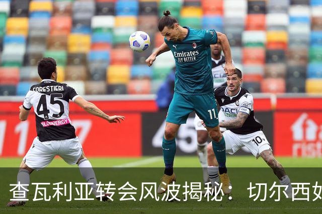 查瓦利亚转会风波揭秘：切尔西如何看中这位西甲明星的潜力？