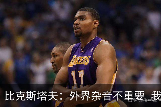 比克斯塔夫：外界杂音不重要 我们要给予福克斯爱与支持