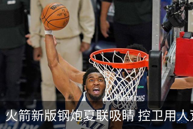 火箭新版钢炮夏联吸睛 控卫用人荒终于有救了？