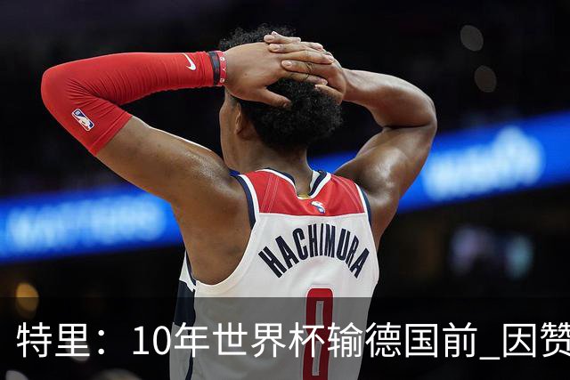 特里：10年世界杯输德国前 因赞助原因被迫穿西装