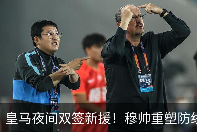 皇马夜间双签新援！穆帅重塑防线，下赛季西甲挑战巴萨