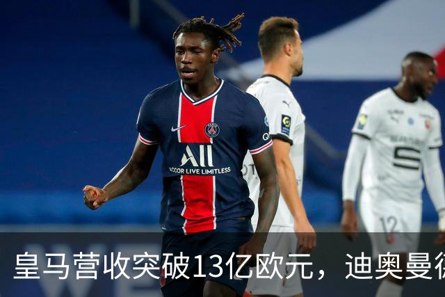 皇马营收突破13亿欧元，迪奥曼德官宣在即