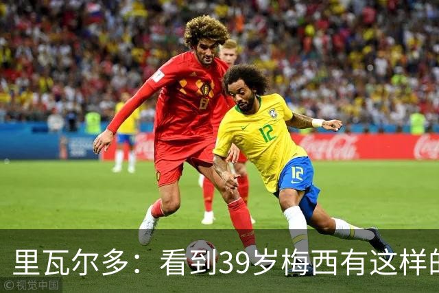 里瓦尔多：看到39岁梅西有这样的表现，热爱足球的人都会心生敬佩