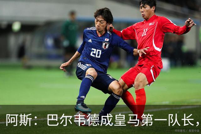 阿斯：巴尔韦德成皇马第一队长，此后是维尼修斯、裤袜、罗德里戈