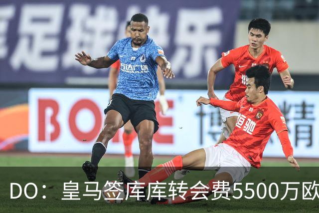 DO：皇马签库库转会费5500万欧固定+500万欧浮动，预计下周完成